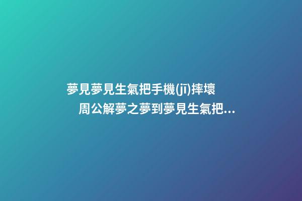 夢見夢見生氣把手機(jī)摔壞　周公解夢之夢到夢見生氣把手機(jī)摔壞
